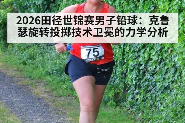 2026田径世锦赛男子铅球：克鲁瑟旋转投掷技术卫冕的力学分析