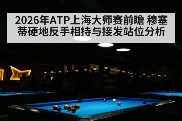 2026年ATP上海大师赛前瞻 穆塞蒂硬地反手相持与接发站位分析