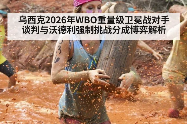 乌西克2026年WBO重量级卫冕战对手谈判与沃德利强制挑战分成博弈解析