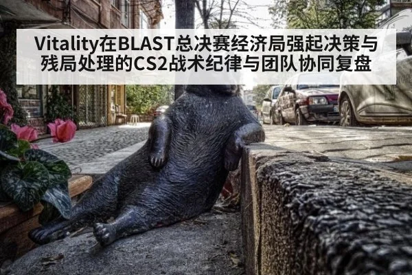 Vitality在BLAST总决赛经济局强起决策与残局处理的CS2战术纪律与团队协同复盘